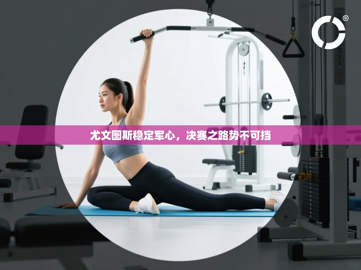 尤文图斯稳定军心,决赛之路势不可挡 第2张