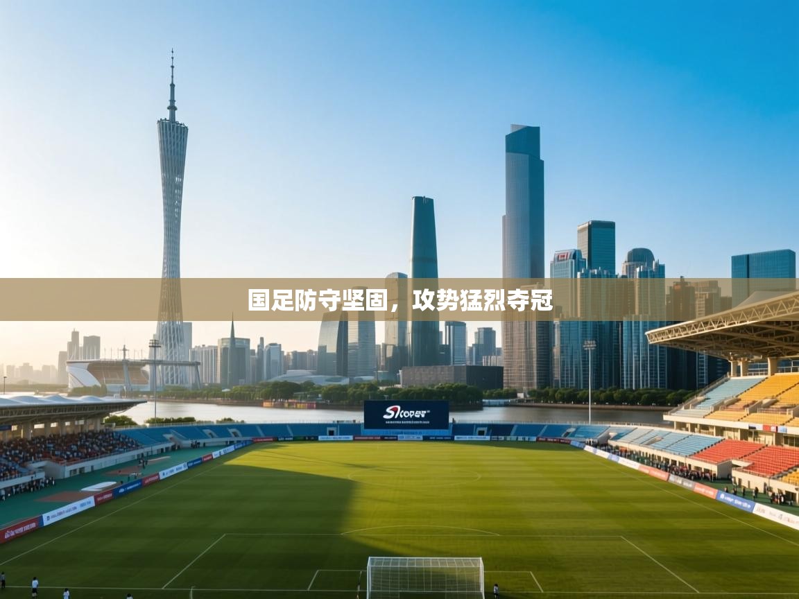 国足防守坚固,攻势猛烈夺冠 第1张