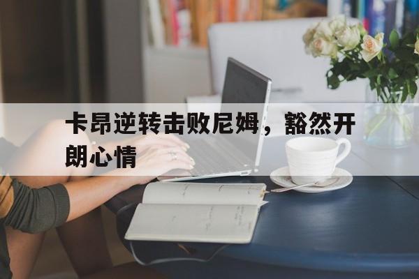 爱游戏app下载-包含卡昂逆转击败尼姆，豁然开朗心情的词条